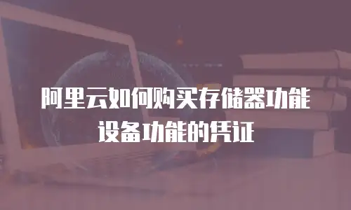阿里云如何购买存储器功能设备功能的凭证