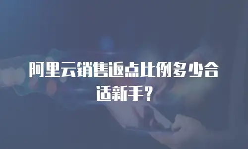 阿里云销售返点比例多少合适新手？