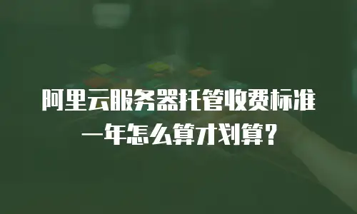 阿里云服务器托管收费标准一年怎么算才划算？