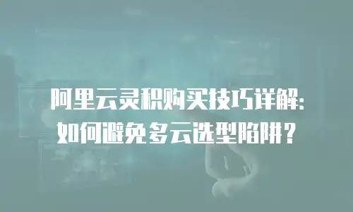 阿里云灵积购买技巧详解：如何避免多云选型陷阱？