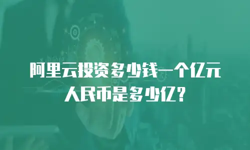 阿里云投资多少钱一个亿元人民币是多少亿？