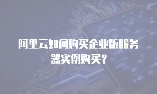 阿里云如何购买企业版服务器实例购买？