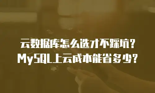 云数据库怎么选才不踩坑？MySQL上云成本能省多少？