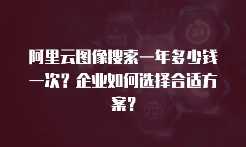 阿里云图像搜索一年多少钱一次？企业如何选择合适方案？