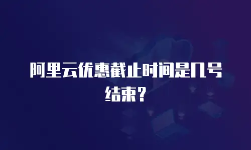 阿里云优惠截止时间是几号结束？