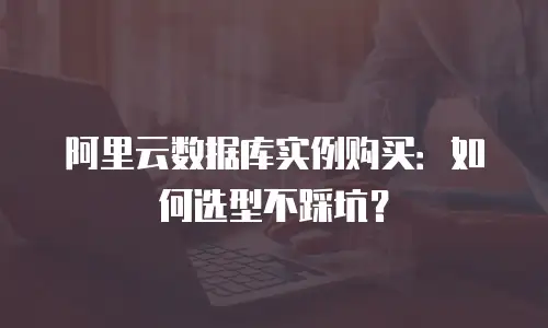 阿里云数据库实例购买：如何选型不踩坑？