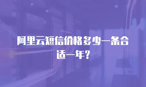 阿里云短信价格多少一条合适一年？
