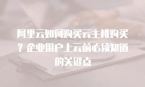 阿里云如何购买云主机购买？企业用户上云前必须知道的关键点