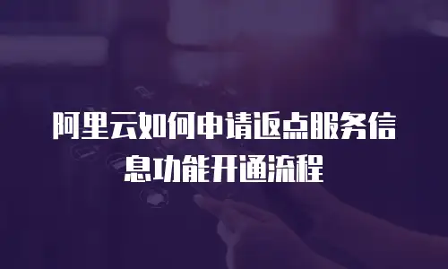 阿里云如何申请返点服务信息功能开通流程