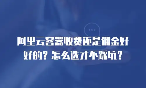 阿里云容器收费还是佣金好好的？怎么选才不踩坑？
