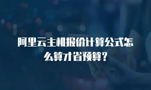 阿里云主机报价计算公式怎么算才省预算？