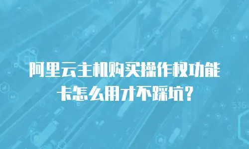 阿里云主机购买操作权功能卡怎么用才不踩坑？