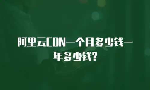 阿里云CDN一个月多少钱一年多少钱？