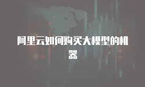阿里云如何购买大模型的机器