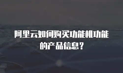 阿里云如何购买功能机功能的产品信息？