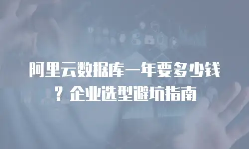 阿里云数据库一年要多少钱？企业选型避坑指南