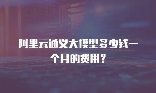 阿里云通义大模型多少钱一个月的费用？