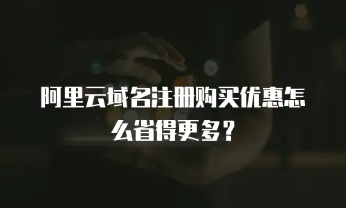 阿里云域名注册购买优惠怎么省得更多？