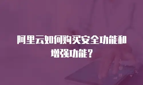 阿里云如何购买安全功能和增强功能？