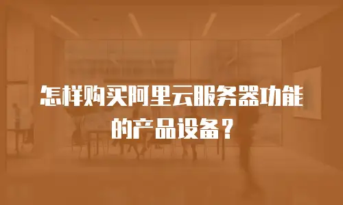 怎样购买阿里云服务器功能的产品设备？