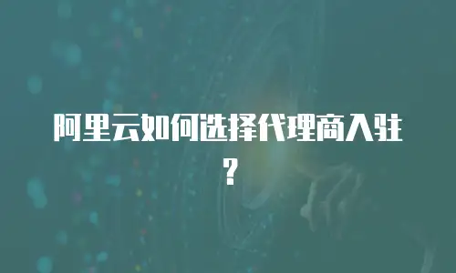 阿里云如何选择代理商入驻？