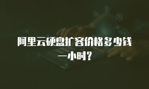 阿里云硬盘扩容价格多少钱一小时？