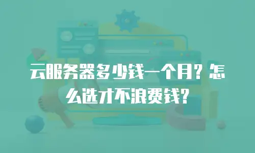 云服务器多少钱一个月？怎么选才不浪费钱？