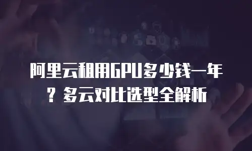 阿里云租用GPU多少钱一年？多云对比选型全解析