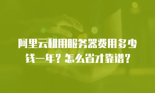 阿里云租用服务器费用多少钱一年？怎么省才靠谱？