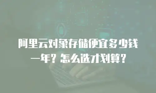 阿里云对象存储便宜多少钱一年？怎么选才划算？