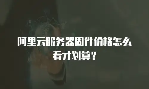 阿里云服务器固件价格怎么看才划算？