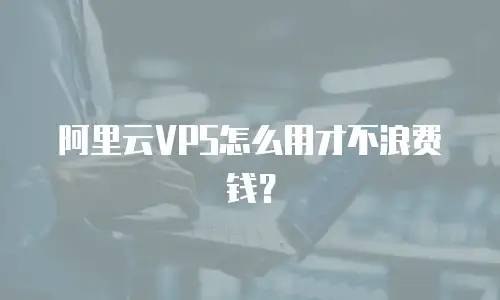 阿里云VPS怎么用才不浪费钱？