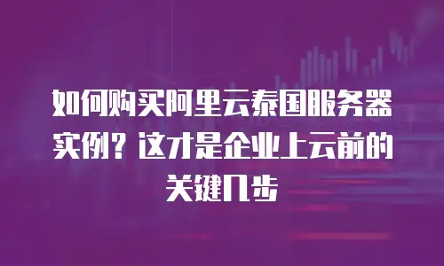 如何购买阿里云泰国服务器实例？这才是企业上云前的关键几步