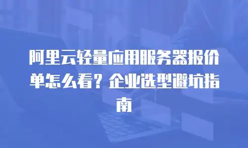 阿里云轻量应用服务器报价单怎么看？企业选型避坑指南