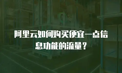 阿里云如何购买便宜一点信息功能的流量？