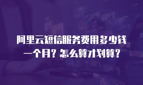 阿里云短信服务费用多少钱一个月？怎么算才划算？