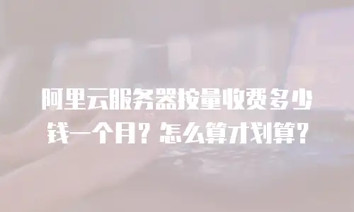 阿里云服务器按量收费多少钱一个月？怎么算才划算？