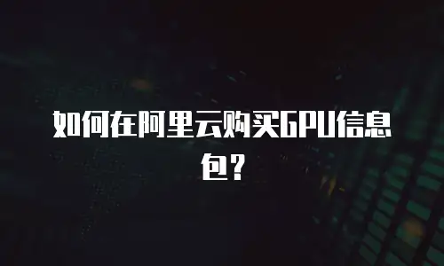 如何在阿里云购买GPU信息包？