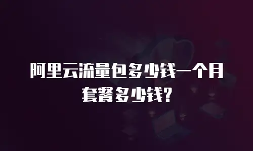 阿里云流量包多少钱一个月套餐多少钱？