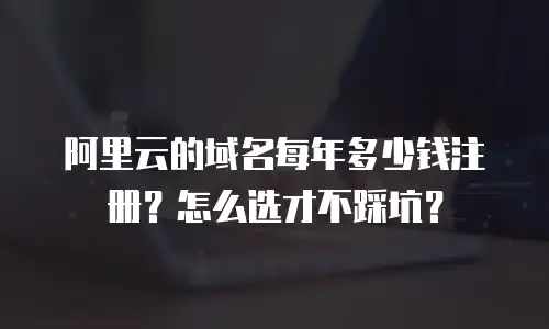 阿里云的域名每年多少钱注册？怎么选才不踩坑？