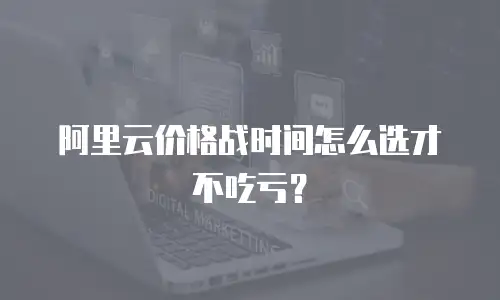 阿里云价格战时间怎么选才不吃亏？