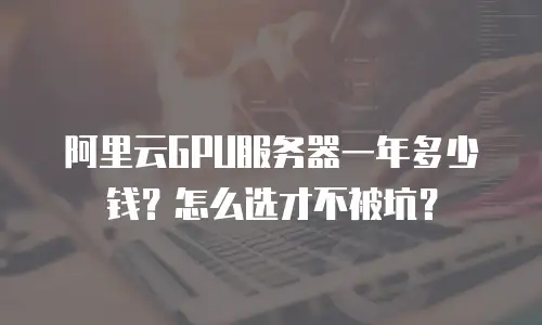 阿里云GPU服务器一年多少钱？怎么选才不被坑？