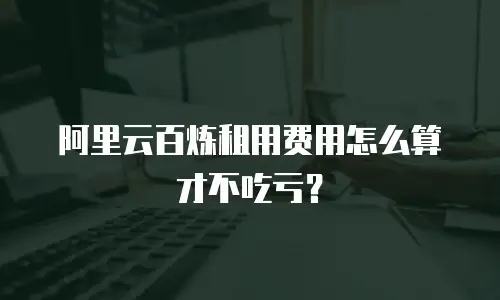 阿里云百炼租用费用怎么算才不吃亏？