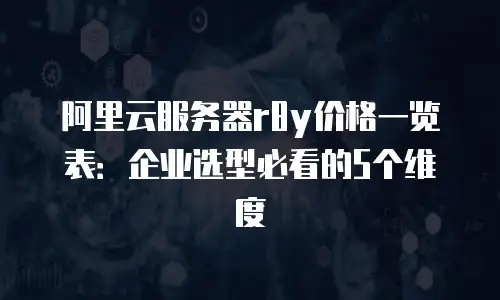 阿里云服务器r8y价格一览表：企业选型必看的5个维度