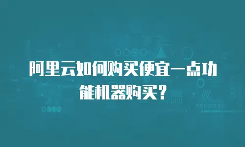 阿里云如何购买便宜一点功能机器购买？
