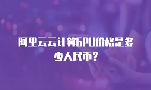 阿里云云计算GPU价格是多少人民币？