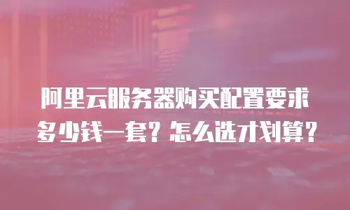 阿里云服务器购买配置要求多少钱一套？怎么选才划算？