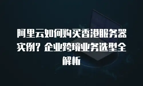 阿里云如何购买香港服务器实例？企业跨境业务选型全解析