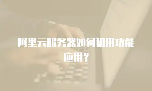 阿里云服务器如何租用功能应用？