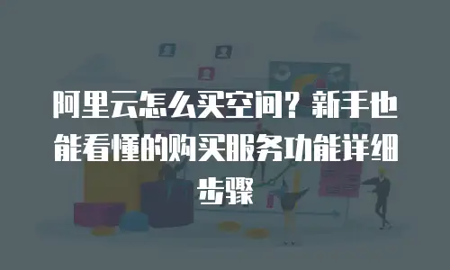 阿里云怎么买空间？新手也能看懂的购买服务功能详细步骤